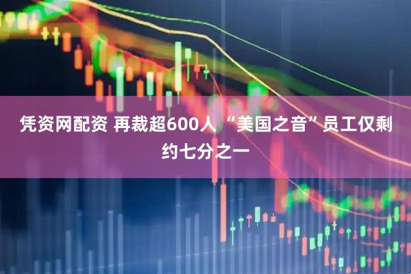 凭资网配资 再裁超600人 “美国之音”员工仅剩约七分之一