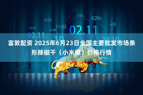富敦配资 2025年6月23日全国主要批发市场条形辣椒干（小米椒）价格行情