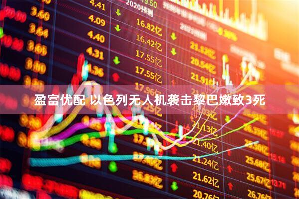 盈富优配 以色列无人机袭击黎巴嫩致3死