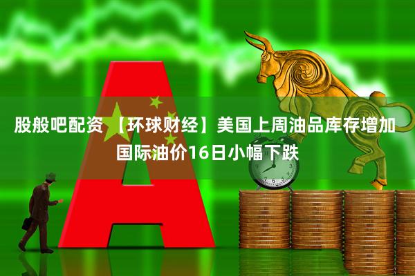 股般吧配资 【环球财经】美国上周油品库存增加 国际油价16日小幅下跌