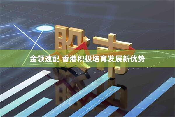 金领速配 香港积极培育发展新优势