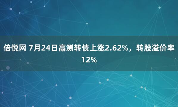 倍悦网 7月24日高测转债上涨2.62%，转股溢价率12%