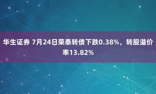 华生证券 7月24日荣泰转债下跌0.38%，转股溢价率13.82%