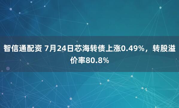 智信通配资 7月24日芯海转债上涨0.49%，转股溢价率80.8%