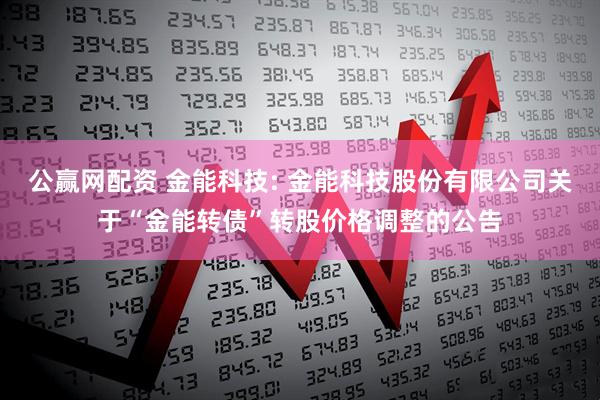 公赢网配资 金能科技: 金能科技股份有限公司关于“金能转债”转股价格调整的公告
