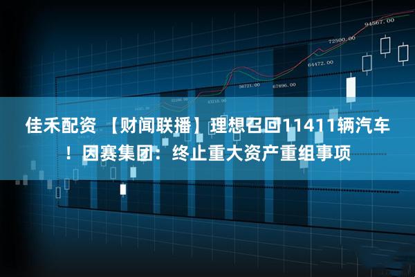 佳禾配资 【财闻联播】理想召回11411辆汽车！因赛集团：终止重大资产重组事项