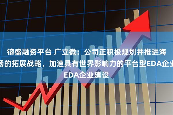 镕盛融资平台 广立微：公司正积极规划并推进海外市场的拓展战略，加速具有世界影响力的平台型EDA企业建设