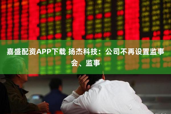 嘉盛配资APP下载 扬杰科技：公司不再设置监事会、监事