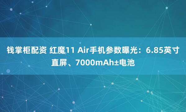 钱掌柜配资 红魔11 Air手机参数曝光：6.85英寸直屏、7000mAh±电池