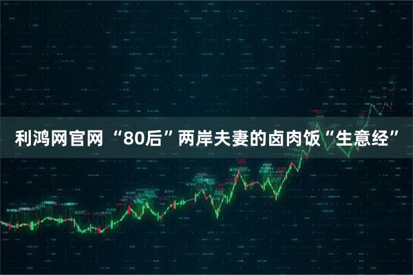 利鸿网官网 “80后”两岸夫妻的卤肉饭“生意经”
