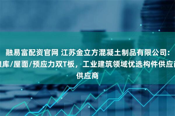 融易富配资官网 江苏金立方混凝土制品有限公司：粮库/屋面/预应力双T板，工业建筑领域优选构件供应商