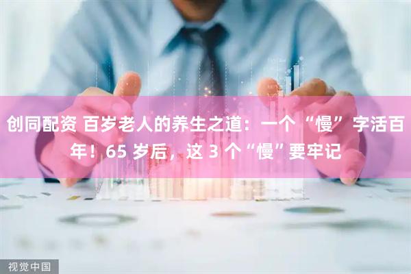 创同配资 百岁老人的养生之道：一个 “慢” 字活百年！65 岁后，这 3 个“慢”要牢记