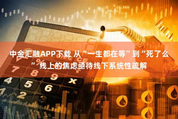 中金汇融APP下载 从“一生都在等”到“死了么” 线上的焦虑亟待线下系统性疏解