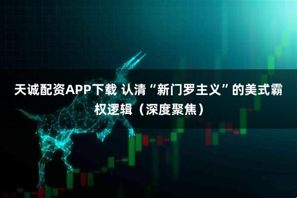 天诚配资APP下载 认清“新门罗主义”的美式霸权逻辑（深度聚焦）