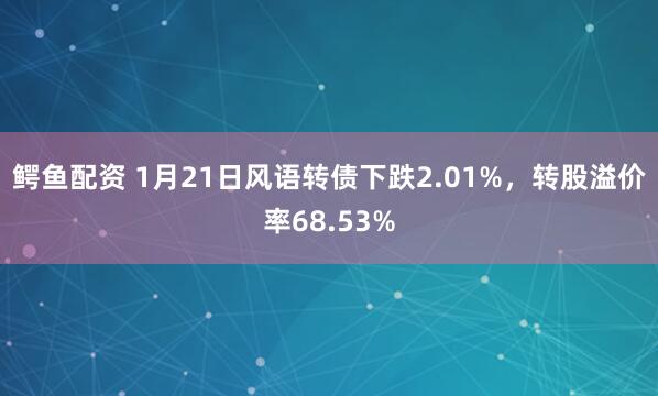 鳄鱼配资 1月21日风语转债下跌2.01%，转股溢价率68.53%