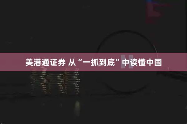 美港通证券 从“一抓到底”中读懂中国