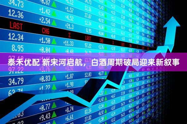泰禾优配 新宋河启航，白酒周期破局迎来新叙事