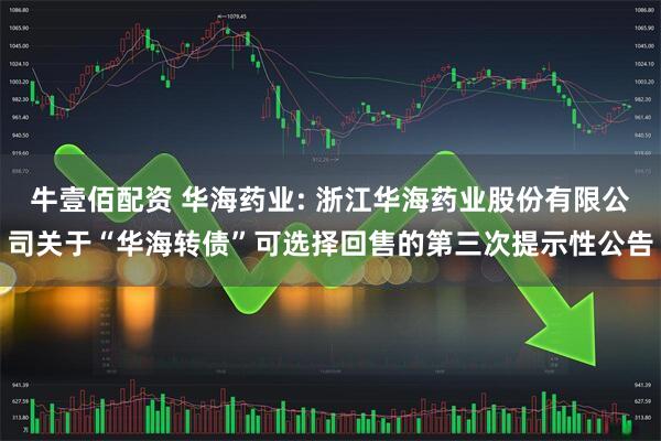 牛壹佰配资 华海药业: 浙江华海药业股份有限公司关于“华海转债”可选择回售的第三次提示性公告